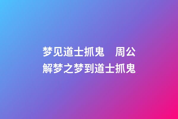 梦见道士抓鬼　周公解梦之梦到道士抓鬼